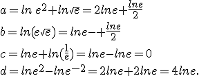  a=ln\,e^2+ln\sqrt{e}=2ln e+\frac{ln e}{2} \\b=ln(e\sqrt{e})=ln e-+\frac{ln e}{2} \\ c=ln e+ln(\frac{1}{e})=ln e-ln e=0 \\d=lne^2-lne^{-2}=2ln e+2ln e=4ln e\..